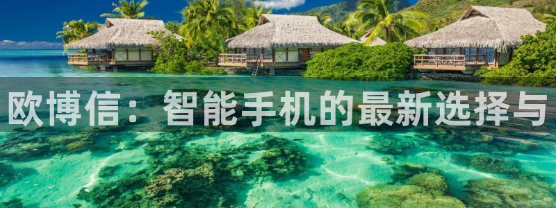 bbin视讯注册网页版：欧博信：智能手机的最新选择与