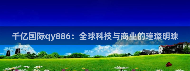 bbin视讯包怎么样：千亿国际qy886：全球科技与商业的璀璨明珠