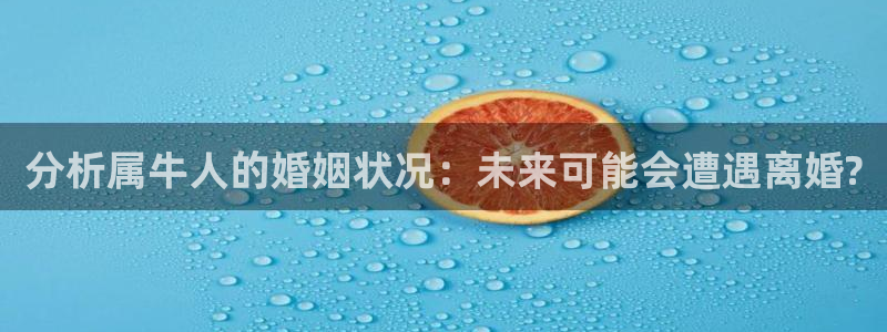 bbin视讯体育娱乐注册链接：分析属牛人的婚姻状况：未来可能会遭遇离婚?