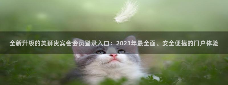 bbin视讯体育和杏耀是哪个公司的：全新升级的美狮贵宾会会员登录入口：2023年