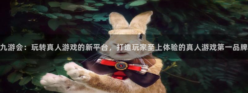 bbin视讯麻将胡了：九游会：玩转真人游戏的新平台，打造玩家至上体验的真人游戏第