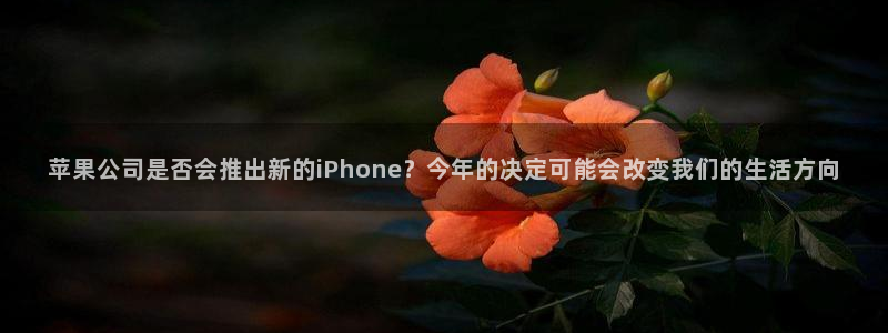 bbin视讯网页版：苹果公司是否会推出新的iPhone？今年的决定可能会改变我们