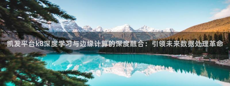 bbin视讯股份：凯发平台k8深度学习与边缘计算的深度融合：引领未来数据处理革命