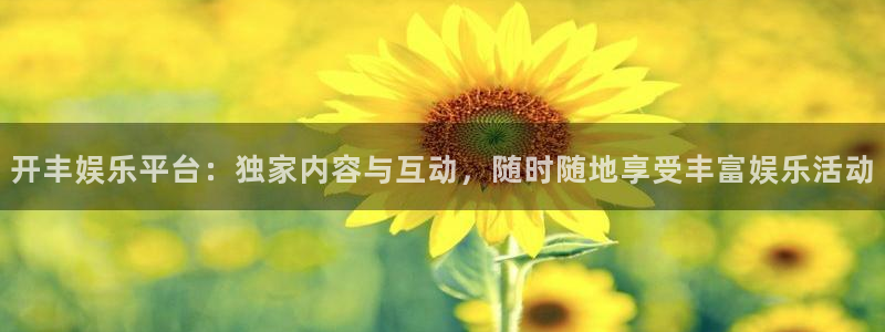 bbin视讯电子游戏网页版：开丰娱乐平台：独家内容与互动，随时随地享受丰富娱乐活