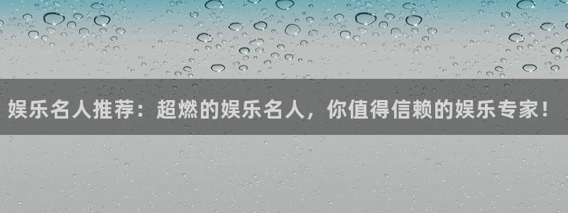 bbin视讯网页版登：娱乐名人推荐：超燃的娱乐名人，你值得信赖的娱乐专家！