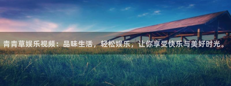 bbin视讯集团官网：青青草娱乐视频：品味生活，轻松娱乐，让你享受快乐与美好时光