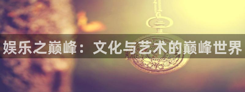bbin视讯app下载：娱乐之巅峰：文化与艺术的巅峰世界