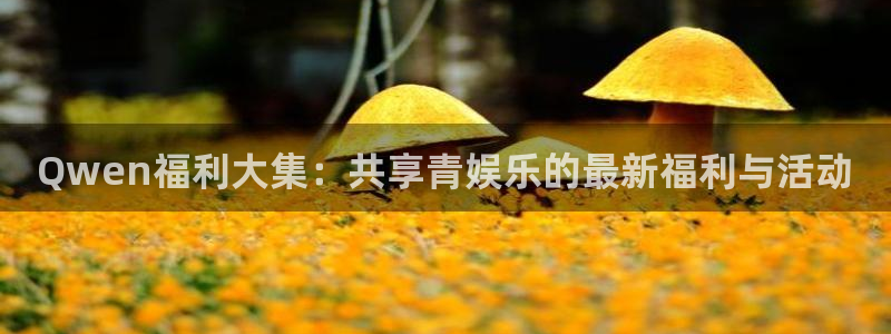 bbin视讯体育2：Qwen福利大集：共享青娱乐的最新福利与活动