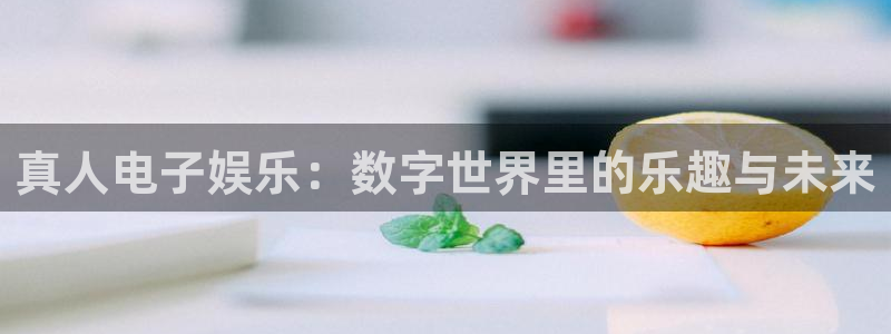 bbin视讯登录注册：真人电子娱乐：数字世界里的乐趣与未来