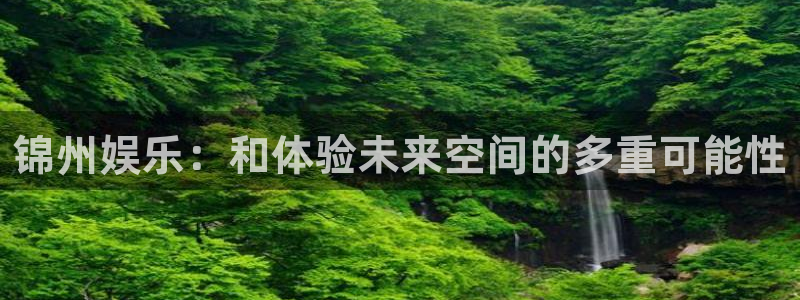 bbin视讯凯捷注册：锦州娱乐：和体验未来空间的多重可能性