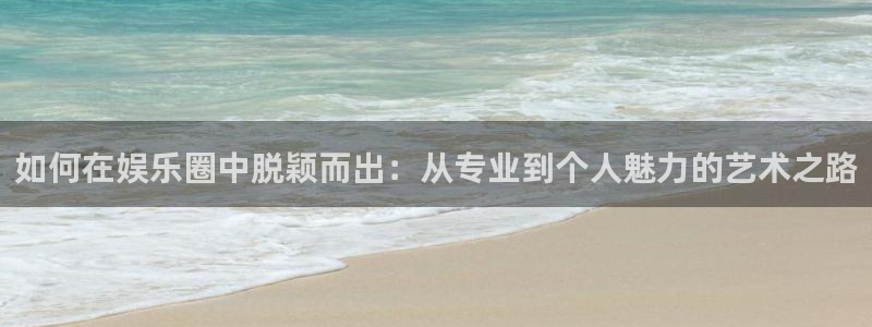 bbin视讯app最新版：如何在娱乐圈中脱颖而出：从专业到个人魅力的艺术之路