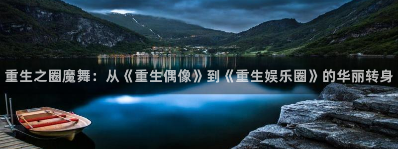 bbin视讯体育娱乐注册链接：重生之圈魔舞：从《重生偶像》到《重生娱乐圈》的华丽