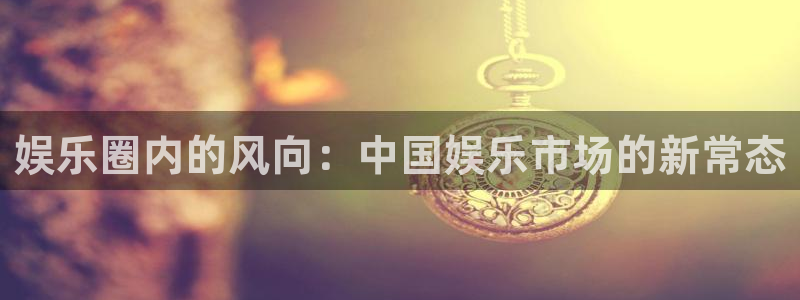 下载bbin视讯：娱乐圈内的风向：中国娱乐市场的新常态