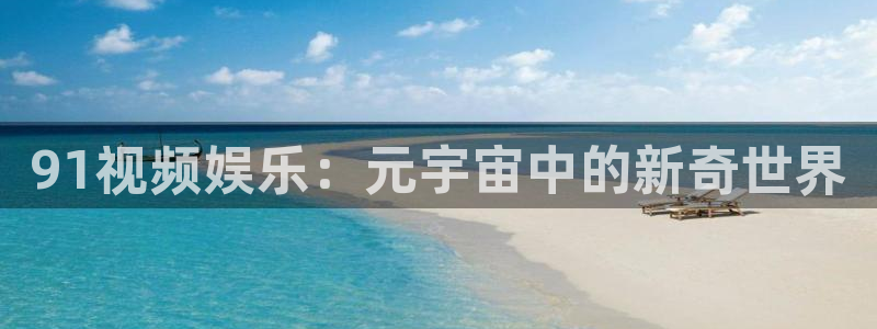 bbin视讯游戏官网版：91视频娱乐：元宇宙中的新奇世界