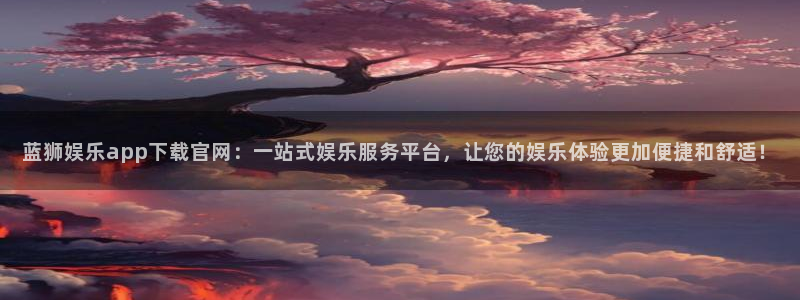 bbin视讯官网下载：蓝狮娱乐app下载官网：一站式娱乐服务平台，让您的娱乐体验更加便捷和舒适！